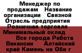 Менеджер по продажам › Название организации ­ Связной › Отрасль предприятия ­ Розничная торговля › Минимальный оклад ­ 40 000 - Все города Работа » Вакансии   . Алтайский край,Камень-на-Оби г.